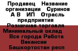 Продавец › Название организации ­ Суринов А.В., ИП › Отрасль предприятия ­ Розничная торговля › Минимальный оклад ­ 1 - Все города Работа » Вакансии   . Башкортостан респ.,Нефтекамск г.